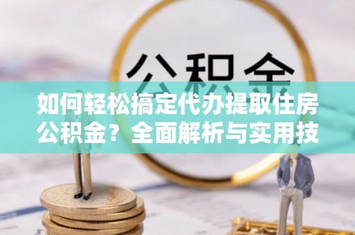 铁门关如何轻松搞定代办提取住房公积金？全面解析与实用技巧