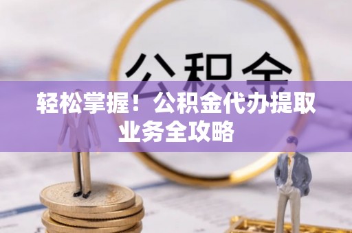 铁门关轻松掌握！公积金代办提取业务全攻略