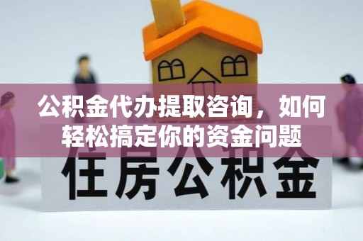 铁门关公积金代办提取咨询，如何轻松搞定你的资金问题