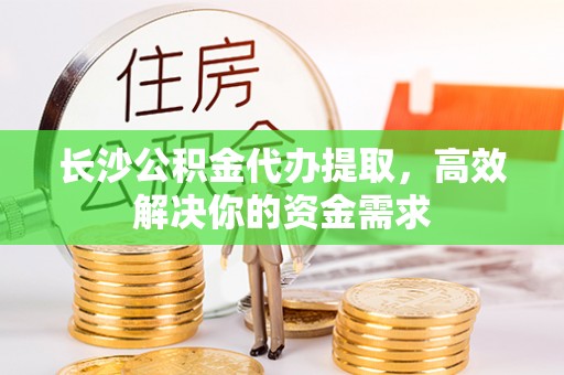 铁门关长沙公积金代办提取，高效解决你的资金需求
