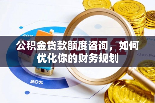 铁门关公积金贷款额度咨询，如何优化你的财务规划