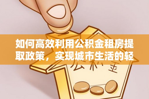 铁门关如何高效利用公积金租房提取政策，实现城市生活的轻松负担