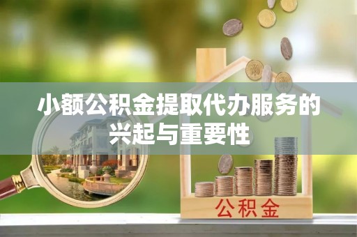 铁门关小额公积金提取代办服务的兴起与重要性
