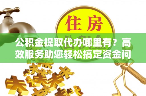 铁门关公积金提取代办哪里有？高效服务助您轻松搞定资金问题
