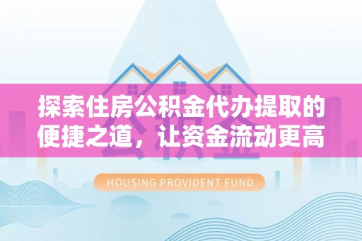 铁门关探索住房公积金代办提取的便捷之道，让资金流动更高效