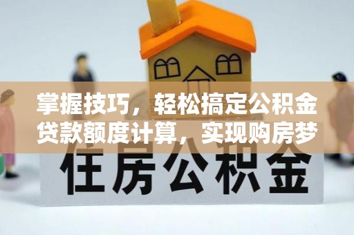 铁门关掌握技巧，轻松搞定公积金贷款额度计算，实现购房梦想