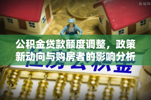 铁门关公积金贷款额度调整，政策新动向与购房者的影响分析