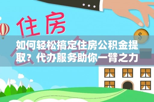 铁门关如何轻松搞定住房公积金提取？代办服务助你一臂之力