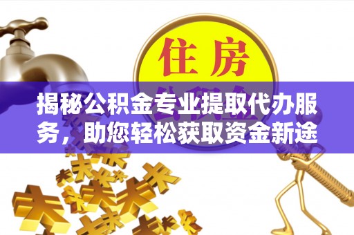 铁门关揭秘公积金专业提取代办服务，助您轻松获取资金新途径