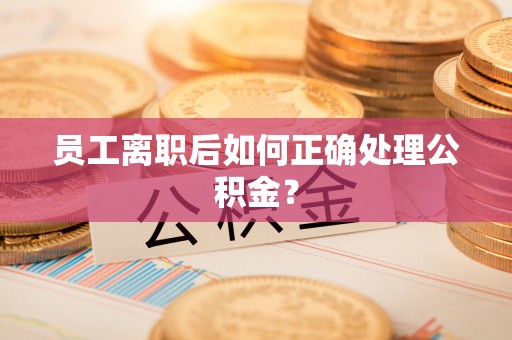 铁门关员工离职后如何正确处理公积金？