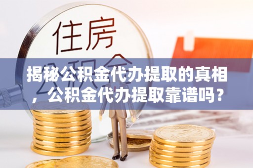 铁门关揭秘公积金代办提取的真相，公积金代办提取靠谱吗？你需要知道这些关键点