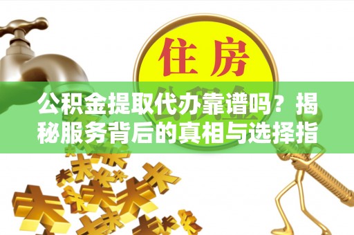 铁门关公积金提取代办靠谱吗？揭秘服务背后的真相与选择指南