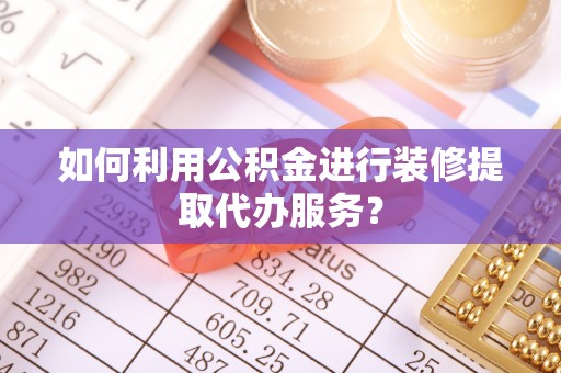 铁门关如何利用公积金进行装修提取代办服务？