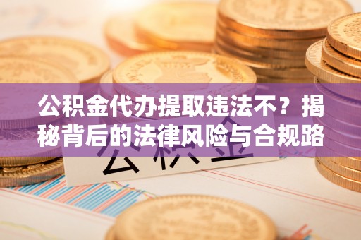 铁门关公积金代办提取违法不？揭秘背后的法律风险与合规路径