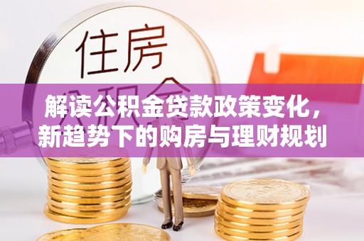 铁门关解读公积金贷款政策变化，新趋势下的购房与理财规划