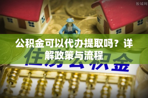 铁门关公积金可以代办提取吗？详解政策与流程
