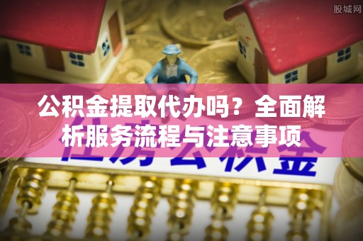 铁门关公积金提取代办吗？全面解析服务流程与注意事项