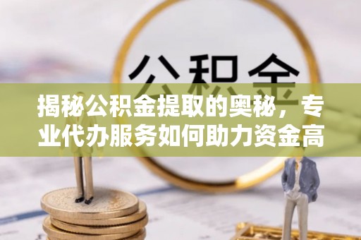 铁门关揭秘公积金提取的奥秘，专业代办服务如何助力资金高效管理