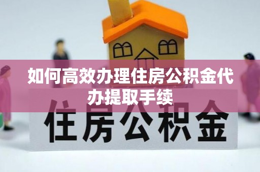 铁门关如何高效办理住房公积金代办提取手续