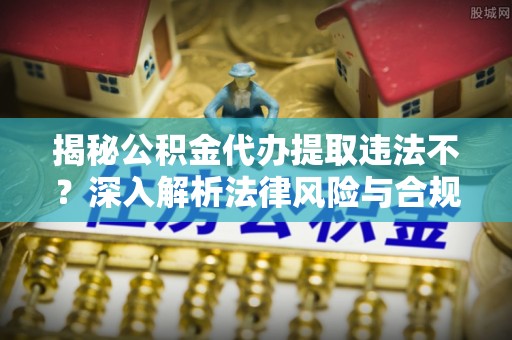 铁门关揭秘公积金代办提取违法不？深入解析法律风险与合规途径