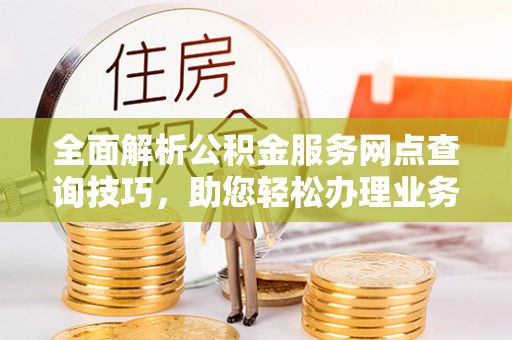 铁门关全面解析公积金服务网点查询技巧，助您轻松办理业务