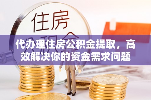 铁门关代办理住房公积金提取，高效解决你的资金需求问题