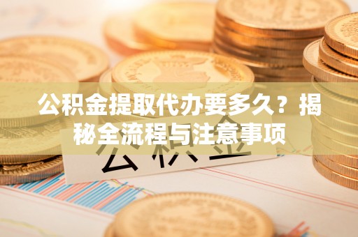 铁门关公积金提取代办要多久？揭秘全流程与注意事项