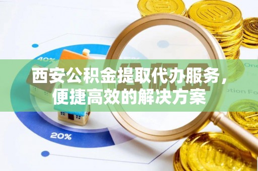 铁门关西安公积金提取代办服务，便捷高效的解决方案