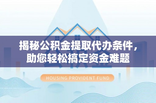 铁门关揭秘公积金提取代办条件，助您轻松搞定资金难题