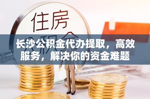 铁门关长沙公积金代办提取，高效服务，解决你的资金难题