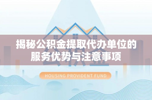铁门关揭秘公积金提取代办单位的服务优势与注意事项