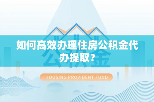 铁门关如何高效办理住房公积金代办提取？