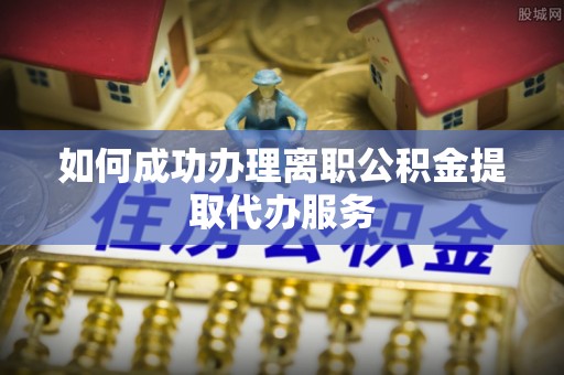 铁门关如何成功办理离职公积金提取代办服务