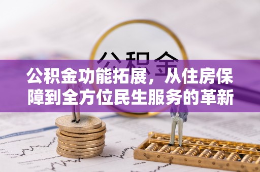 铁门关公积金功能拓展，从住房保障到全方位民生服务的革新之路