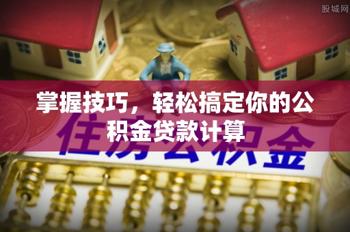 铁门关掌握技巧，轻松搞定你的公积金贷款计算