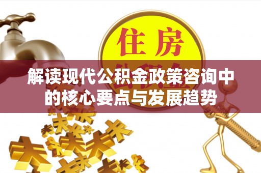 铁门关解读现代公积金政策咨询中的核心要点与发展趋势
