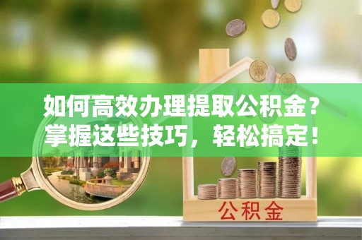 铁门关如何高效办理提取公积金？掌握这些技巧，轻松搞定！