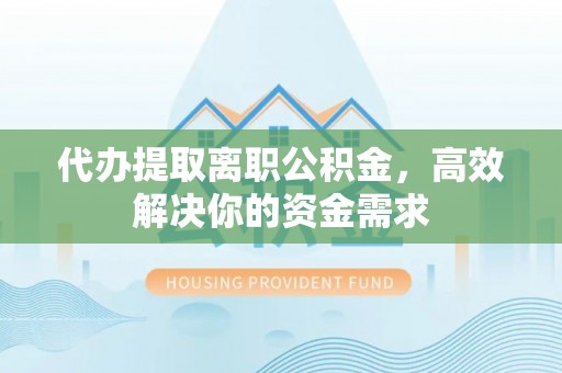 铁门关代办提取离职公积金，高效解决你的资金需求