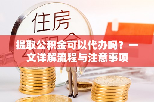 铁门关提取公积金可以代办吗？一文详解流程与注意事项