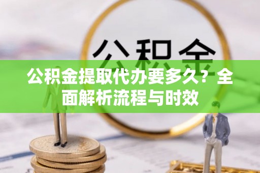 铁门关公积金提取代办要多久？全面解析流程与时效