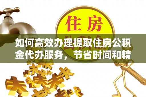 铁门关如何高效办理提取住房公积金代办服务，节省时间和精力