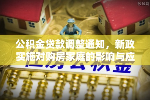 铁门关公积金贷款调整通知，新政实施对购房家庭的影响与应对策略