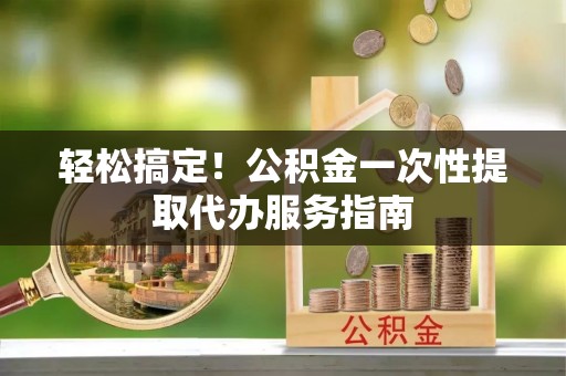 铁门关轻松搞定！公积金一次性提取代办服务指南
