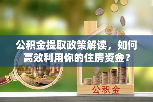 铁门关公积金提取政策解读，如何高效利用你的住房资金？