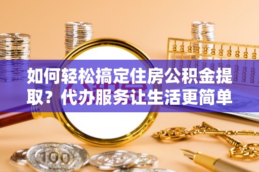 铁门关如何轻松搞定住房公积金提取？代办服务让生活更简单