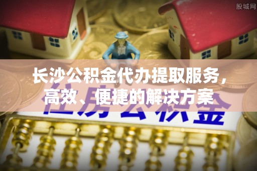 铁门关长沙公积金代办提取服务，高效、便捷的解决方案