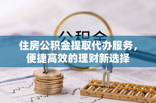 铁门关住房公积金提取代办服务，便捷高效的理财新选择