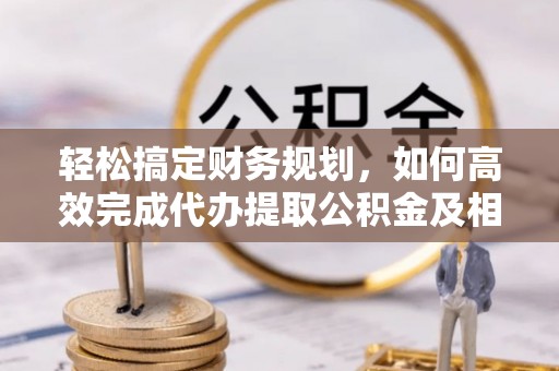 铁门关轻松搞定财务规划，如何高效完成代办提取公积金及相关事务