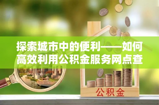 铁门关探索城市中的便利——如何高效利用公积金服务网点查询功能