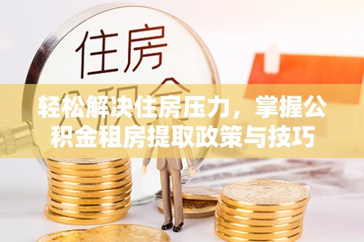 铁门关轻松解决住房压力，掌握公积金租房提取政策与技巧